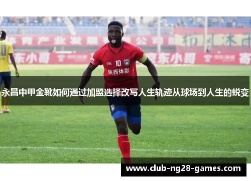 永昌中甲金靴如何通过加盟选择改写人生轨迹从球场到人生的蜕变