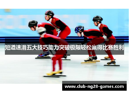 短道速滑五大技巧助力突破极限轻松赢得比赛胜利