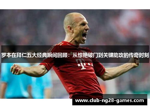 罗本在拜仁五大经典瞬间回顾:从惊艳破门到关键助攻的传奇时刻 罗本在拜仁五大经典瞬间回顾:从惊艳破门到关键助攻的传奇时刻