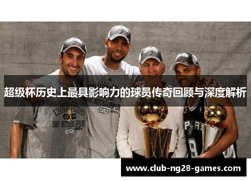 超级杯历史上最具影响力的球员传奇回顾与深度解析