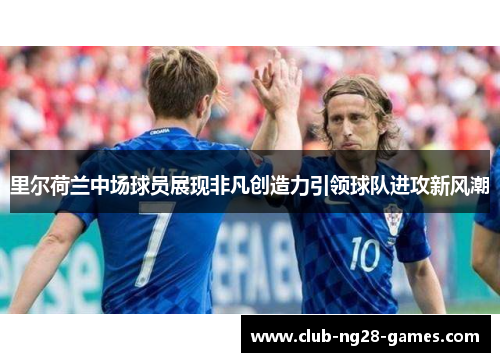 里尔荷兰中场球员展现非凡创造力引领球队进攻新风潮 里尔荷兰中场球员展现非凡创造力引领球队进攻新风潮