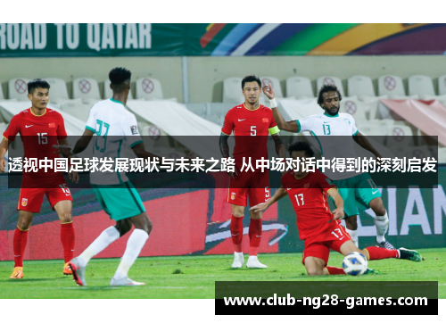 透视中国足球发展现状与未来之路 从中场对话中得到的深刻启发 透视中国足球发展现状与未来之路 从中场对话中得到的深刻启发