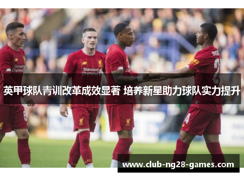 英甲球队青训改革成效显著 培养新星助力球队实力提升