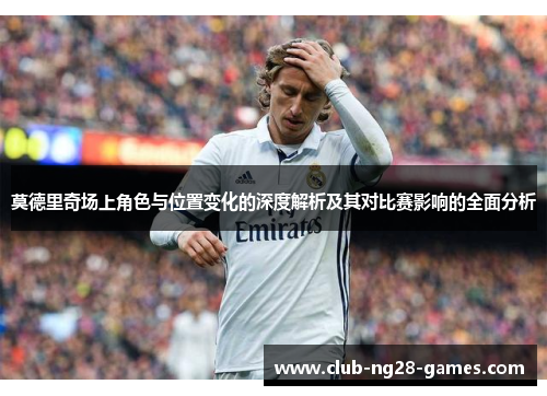 莫德里奇场上角色与位置变化的深度解析及其对比赛影响的全面分析