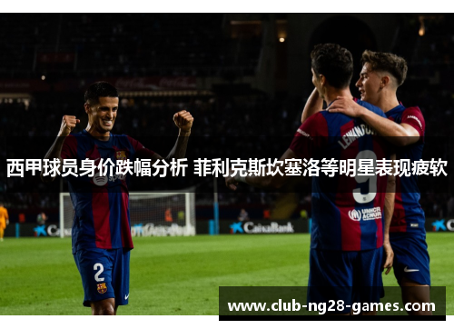 西甲球员身价跌幅分析 菲利克斯坎塞洛等明星表现疲软