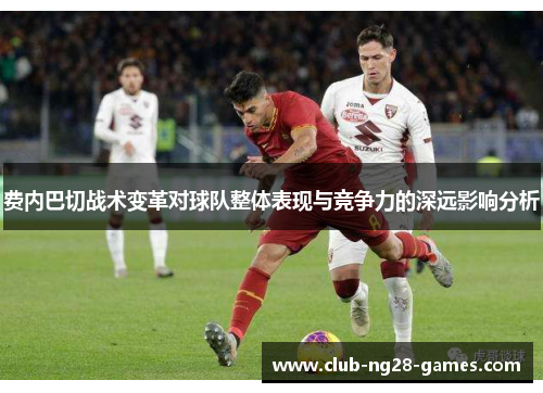 费内巴切战术变革对球队整体表现与竞争力的深远影响分析